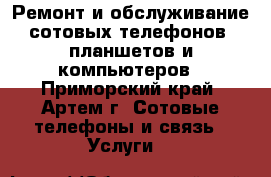  Ремонт и обслуживание сотовых телефонов, планшетов и компьютеров - Приморский край, Артем г. Сотовые телефоны и связь » Услуги   